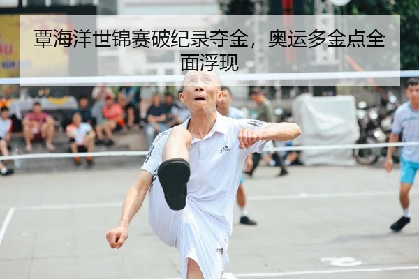 覃海洋世锦赛破纪录夺金，奥运多金点全面浮现（leyu）